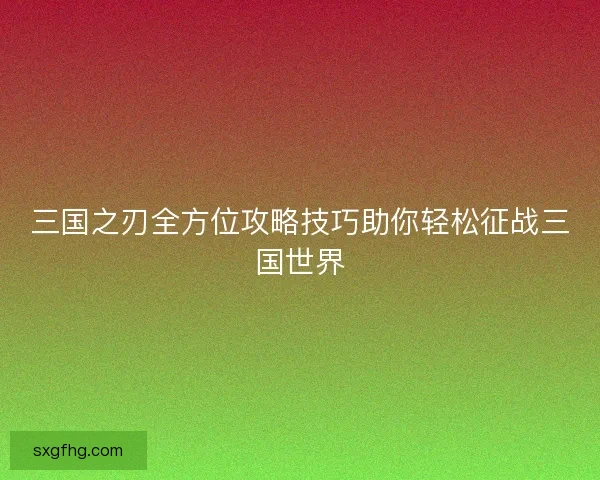 三国之刃全方位攻略技巧助你轻松征战三国世界
