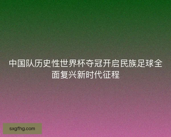 中国队历史性世界杯夺冠开启民族足球全面复兴新时代征程