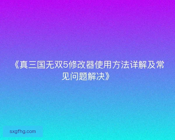 《真三国无双5修改器使用方法详解及常见问题解决》