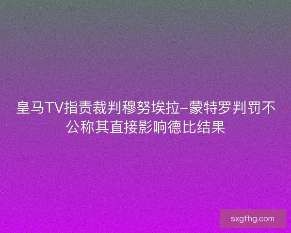 皇马TV指责裁判穆努埃拉-蒙特罗判罚不公称其直接影响德比结果