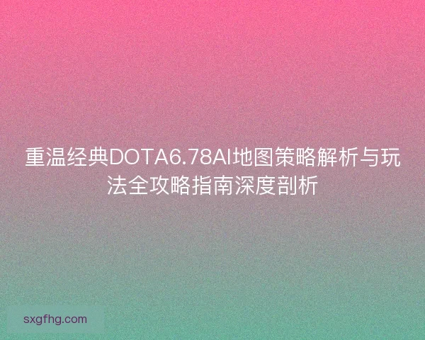 重温经典DOTA6.78AI地图策略解析与玩法全攻略指南深度剖析