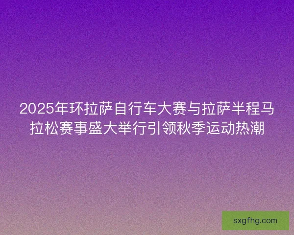 2025年环拉萨自行车大赛与拉萨半程马拉松赛事盛大举行引领秋季运动热潮