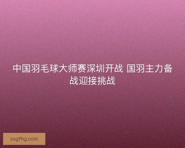 中国羽毛球大师赛深圳开战 国羽主力备战迎接挑战