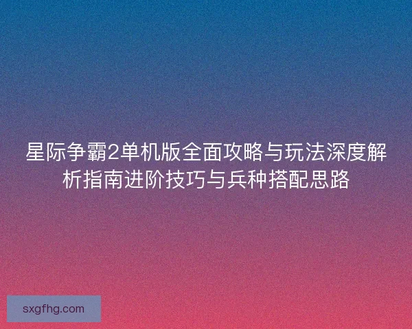 星际争霸2单机版全面攻略与玩法深度解析指南进阶技巧与兵种搭配思路