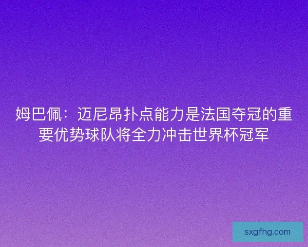 姆巴佩：迈尼昂扑点能力是法国夺冠的重要优势球队将全力冲击世界杯冠军