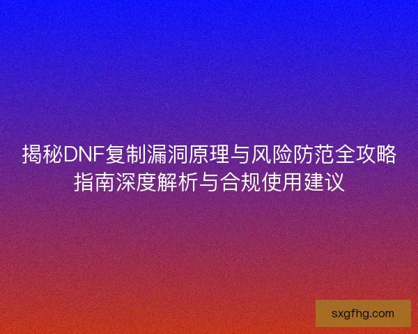 揭秘DNF复制漏洞原理与风险防范全攻略指南深度解析与合规使用建议