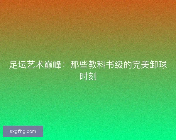 足坛艺术巅峰：那些教科书级的完美卸球时刻