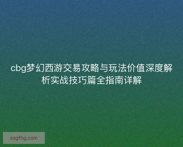 cbg梦幻西游交易攻略与玩法价值深度解析实战技巧篇全指南详解