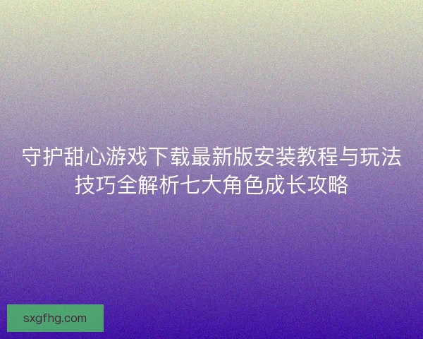 守护甜心游戏下载最新版安装教程与玩法技巧全解析七大角色成长攻略