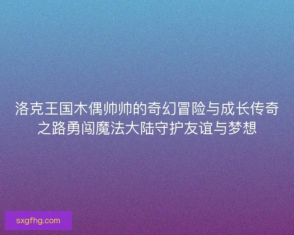 洛克王国木偶帅帅的奇幻冒险与成长传奇之路勇闯魔法大陆守护友谊与梦想