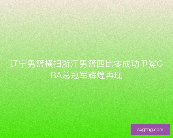 辽宁男篮横扫浙江男篮四比零成功卫冕CBA总冠军辉煌再现