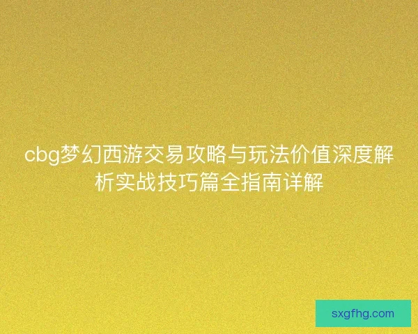 cbg梦幻西游交易攻略与玩法价值深度解析实战技巧篇全指南详解