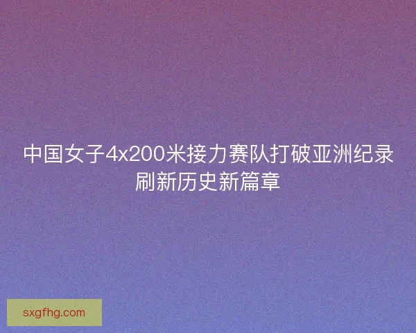 中国女子4x200米接力赛队打破亚洲纪录刷新历史新篇章