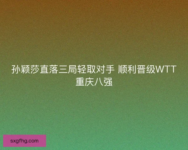 孙颖莎直落三局轻取对手 顺利晋级WTT重庆八强