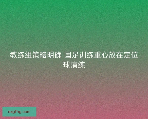 教练组策略明确 国足训练重心放在定位球演练
