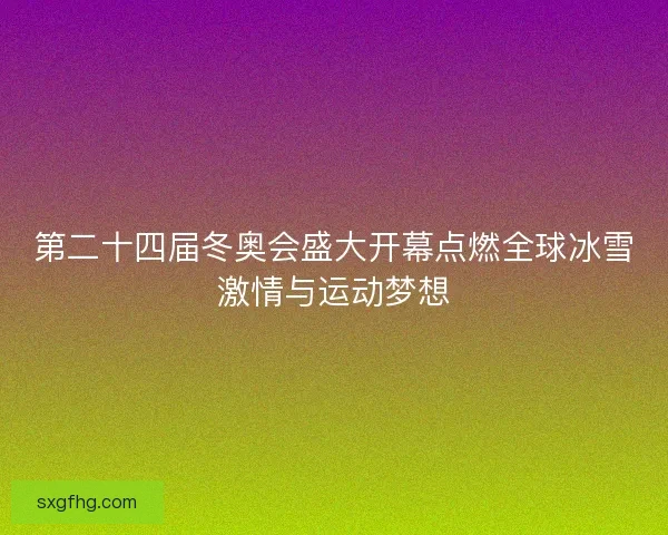 第二十四届冬奥会盛大开幕点燃全球冰雪激情与运动梦想