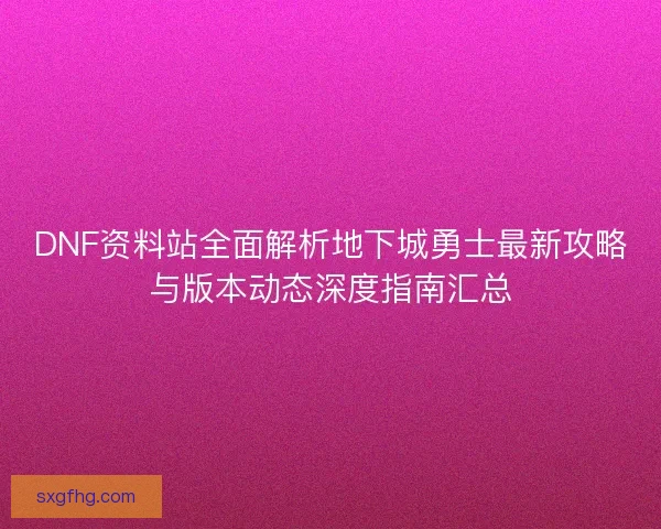 DNF资料站全面解析地下城勇士最新攻略与版本动态深度指南汇总